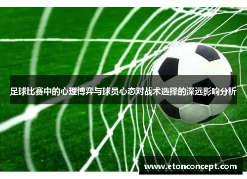 足球比赛中的心理博弈与球员心态对战术选择的深远影响分析