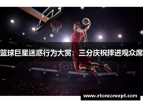篮球巨星迷惑行为大赏：三分庆祝摔进观众席